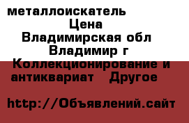 металлоискатель garrett 2500 gti › Цена ­ 28 000 - Владимирская обл., Владимир г. Коллекционирование и антиквариат » Другое   